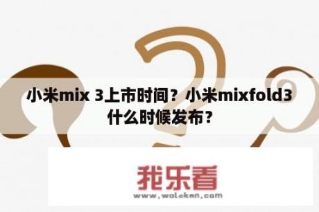 小米mix 3上市时间？小米mixfold3什么时候发布？