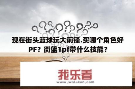 现在街头篮球玩大前锋.买哪个角色好PF？街篮1pf带什么技能？