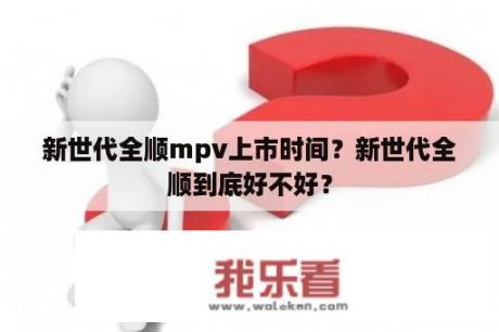 新世代全顺mpv上市时间？新世代全顺到底好不好？