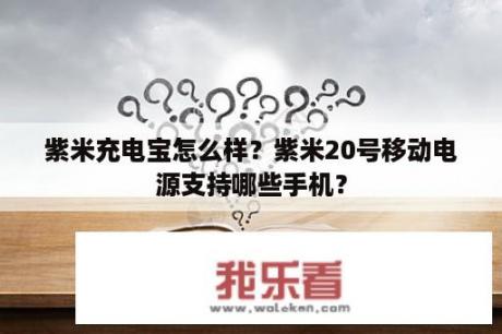 紫米充电宝怎么样？紫米20号移动电源支持哪些手机？