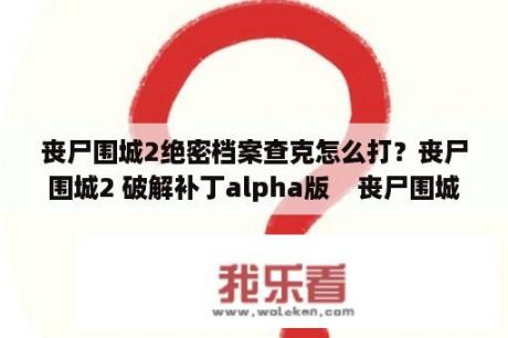 丧尸围城2绝密档案查克怎么打？丧尸围城2 破解补丁alpha版    丧尸围城2 绝密档案