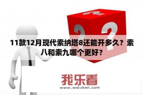 11款12月现代索纳塔8还能开多久？索八和索九哪个更好？