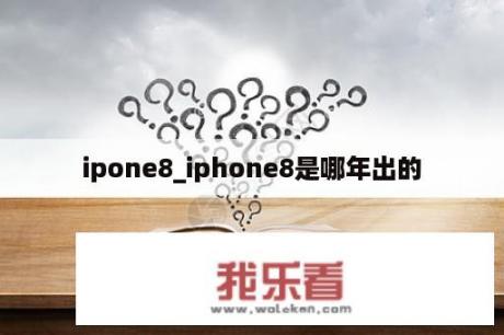 ipone8_iphone8是哪年出的