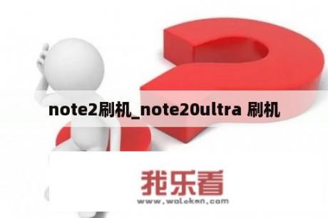 note2刷机_note20ultra 刷机