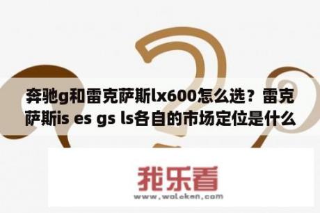 奔驰g和雷克萨斯lx600怎么选？雷克萨斯is es gs ls各自的市场定位是什么呢？