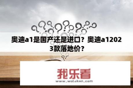 奥迪a1是国产还是进口？奥迪a12023款落地价？