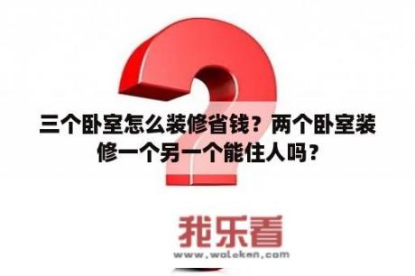 三个卧室怎么装修省钱？两个卧室装修一个另一个能住人吗？