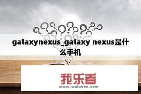 galaxynexus_galaxy nexus是什么手机