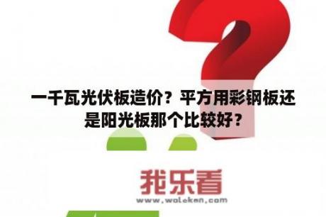 一千瓦光伏板造价？平方用彩钢板还是阳光板那个比较好？