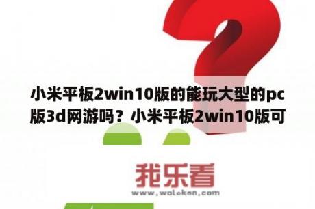 小米平板2win10版的能玩大型的pc版3d网游吗？小米平板2win10版可以用微信吗？