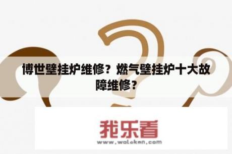 博世壁挂炉维修？燃气壁挂炉十大故障维修？