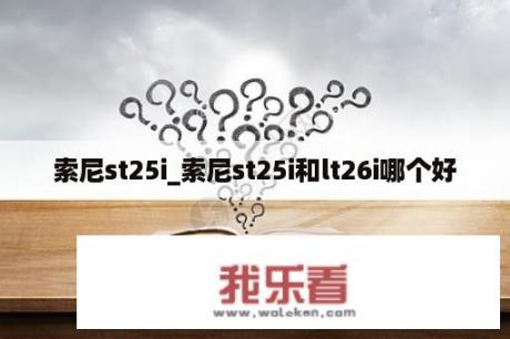 索尼st25i_索尼st25i和lt26i哪个好