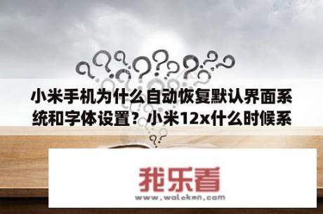 小米手机为什么自动恢复默认界面系统和字体设置？小米12x什么时候系统更新？