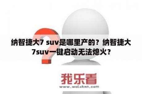 纳智捷大7 suv是哪里产的？纳智捷大7suv一键启动无法熄火？