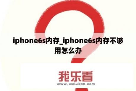 iphone6s内存_iphone6s内存不够用怎么办