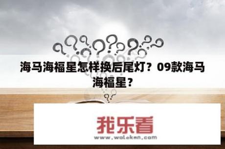 海马海福星怎样换后尾灯？09款海马海福星？