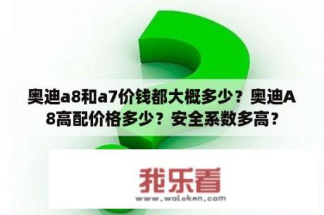 奥迪a8和a7价钱都大概多少？奥迪A8高配价格多少？安全系数多高？