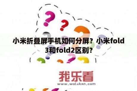 小米折叠屏手机如何分屏？小米fold3和fold2区别？