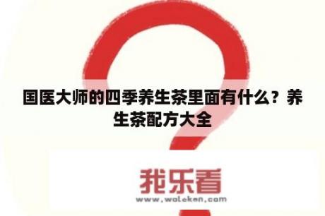 国医大师的四季养生茶里面有什么？养生茶配方大全