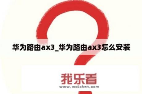 华为路由ax3_华为路由ax3怎么安装