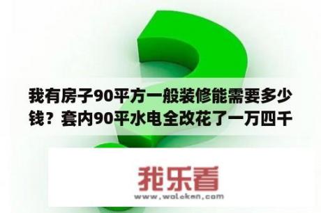 我有房子90平方一般装修能需要多少钱？套内90平水电全改花了一万四千元全包贵了吗？