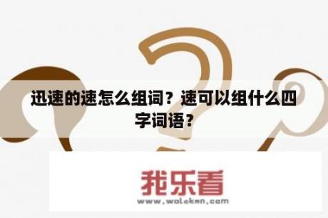 迅速的速怎么组词？速可以组什么四字词语？