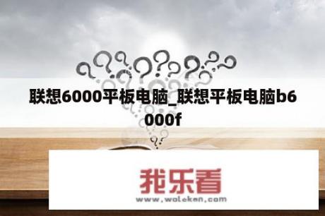 联想6000平板电脑_联想平板电脑b6000f