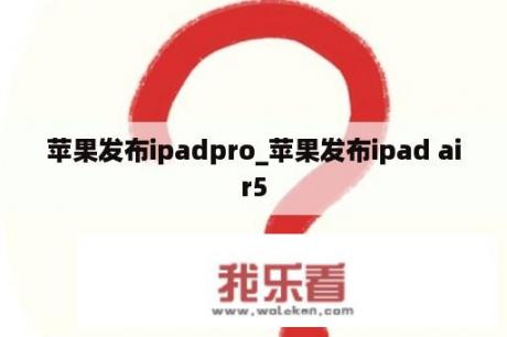 苹果发布ipadpro_苹果发布ipad air5