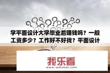 学平面设计大学毕业后赚钱吗？一般工资多少？工作好不好找？平面设计师薪资待遇怎么样？