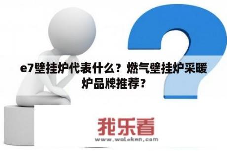 e7壁挂炉代表什么？燃气壁挂炉采暖炉品牌推荐？