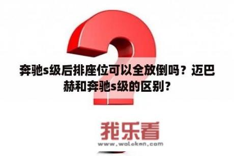 奔驰s级后排座位可以全放倒吗？迈巴赫和奔驰s级的区别？