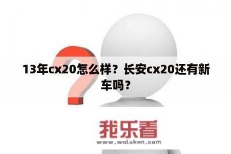 13年cx20怎么样？长安cx20还有新车吗？