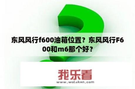 东风风行f600油箱位置？东风风行F600和m6那个好？