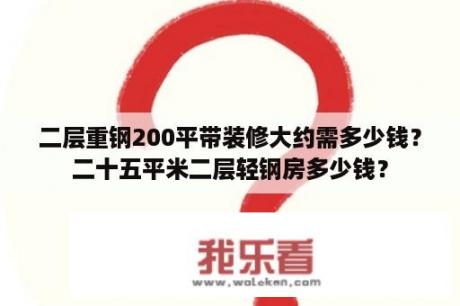 二层重钢200平带装修大约需多少钱？二十五平米二层轻钢房多少钱？