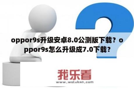 oppor9s升级安卓8.0公测版下载？oppor9s怎么升级成7.0下载？