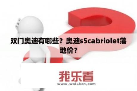 双门奥迪有哪些？奥迪s5cabriolet落地价？