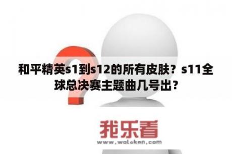 和平精英s1到s12的所有皮肤？s11全球总决赛主题曲几号出？