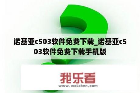 诺基亚c503软件免费下载_诺基亚c503软件免费下载手机版