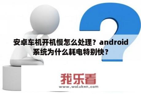 安卓车机开机慢怎么处理？android系统为什么耗电特别快？