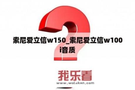 索尼爱立信w150_索尼爱立信w100i音质