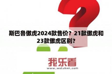 斯巴鲁傲虎2024款售价？21款傲虎和23款傲虎区别？