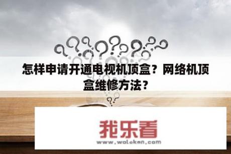 怎样申请开通电视机顶盒？网络机顶盒维修方法？