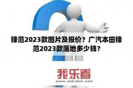 锋范2023款图片及报价？广汽本田锋范2023款落地多少钱？