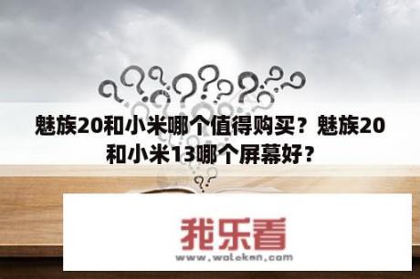 魅族20和小米哪个值得购买？魅族20和小米13哪个屏幕好？