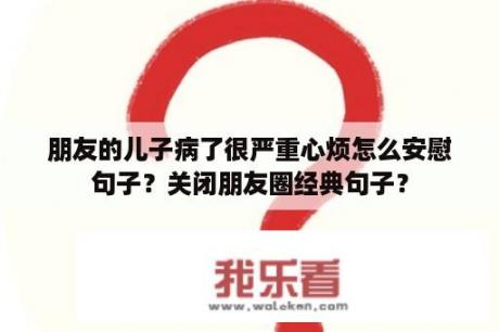 朋友的儿子病了很严重心烦怎么安慰句子？关闭朋友圈经典句子？