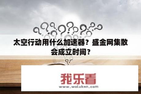 太空行动用什么加速器？盛金网集散会成立时间？