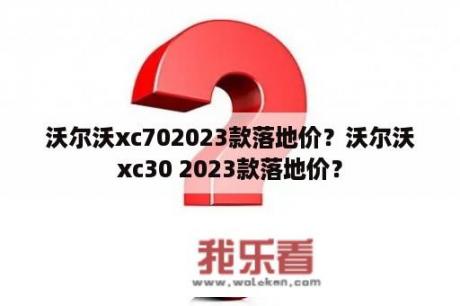 沃尔沃xc702023款落地价？沃尔沃xc30 2023款落地价？