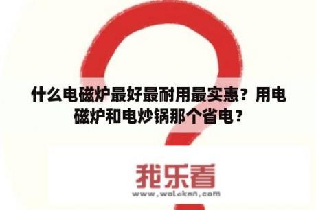 什么电磁炉最好最耐用最实惠？用电磁炉和电炒锅那个省电？