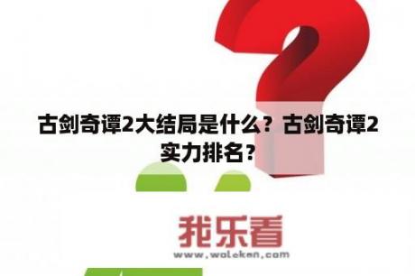 古剑奇谭2大结局是什么？古剑奇谭2实力排名？