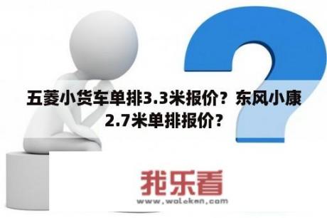 五菱小货车单排3.3米报价？东风小康2.7米单排报价？